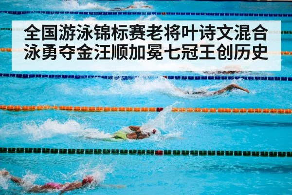 全国游泳锦标赛老将叶诗文混合泳勇夺金汪顺加冕七冠王创历史