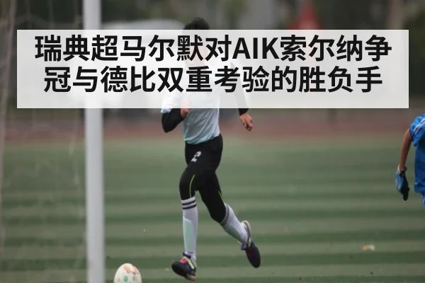 瑞典超马尔默对AIK索尔纳争冠与德比双重考验的胜负手